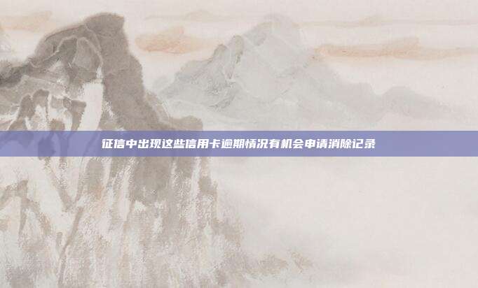 征信中出現這些信用卡逾期情況有機會申請消除記錄