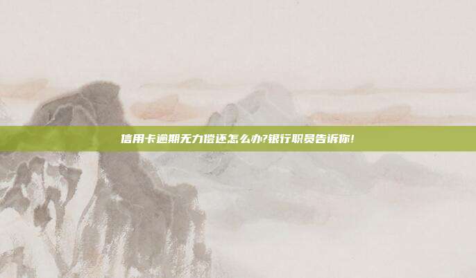 信用卡逾期無力償還怎么辦?銀行職員告訴你!