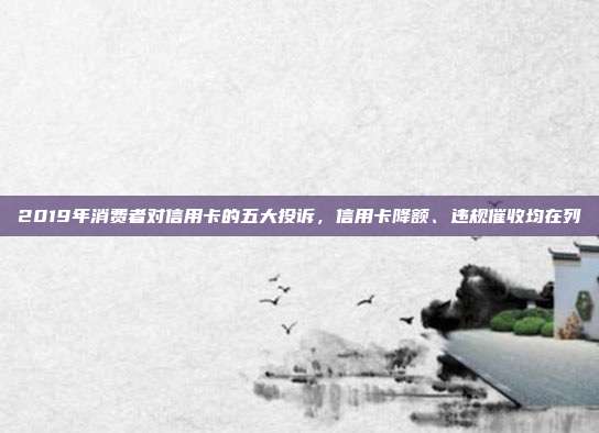 2019年消費者對信用卡的五大投訴，信用卡降額、違規(guī)催收均在列