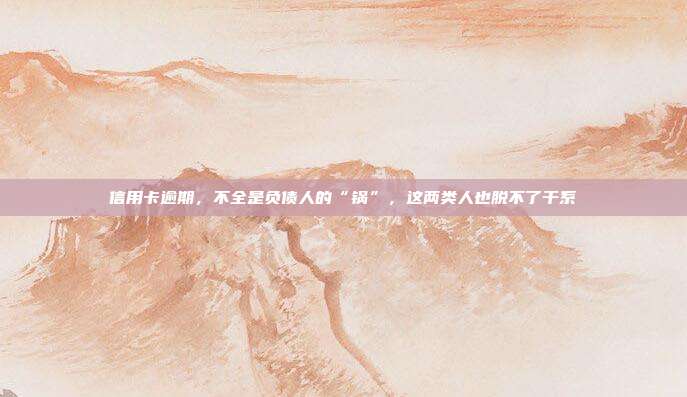 信用卡逾期，不全是負債人的“鍋”，這兩類人也脫不了干系