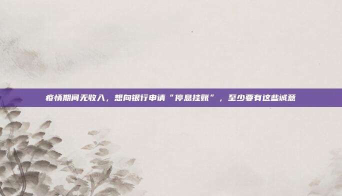 疫情期間無收入，想向銀行申請“停息掛賬”，至少要有這些誠意