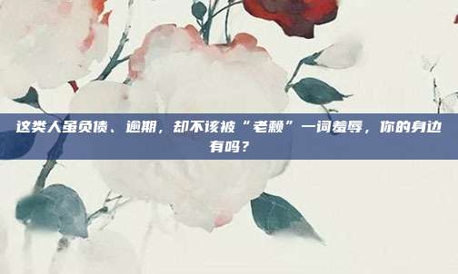 這類人雖負債、逾期，卻不該被“老賴”一詞羞辱，你的身邊有嗎？