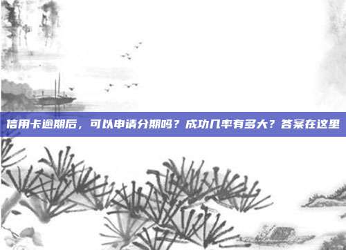 信用卡逾期后，可以申請分期嗎？成功幾率有多大？答案在這里