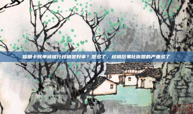 信用卡賬單被銀行核銷是好事？想多了，核銷后果比你想的嚴重多了
