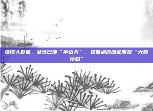 負債人群體，女性已頂“半邊天”，這四點原因證明是“大勢所趨”