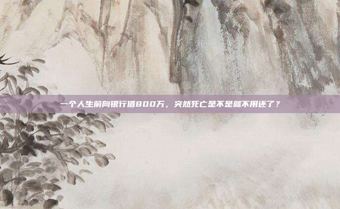 一個人生前向銀行借800萬，突然死亡是不是就不用還了？