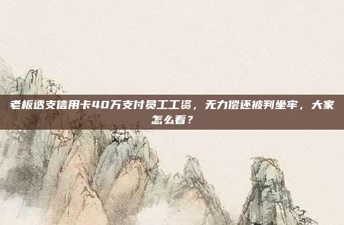 老板透支信用卡40萬支付員工工資，無力償還被判坐牢，大家怎么看？