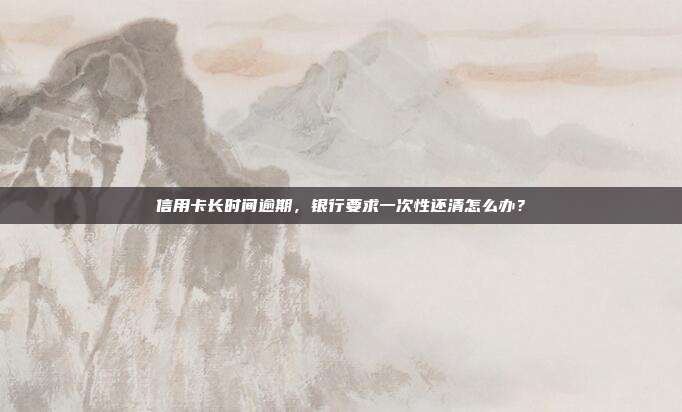 信用卡長時間逾期，銀行要求一次性還清怎么辦？