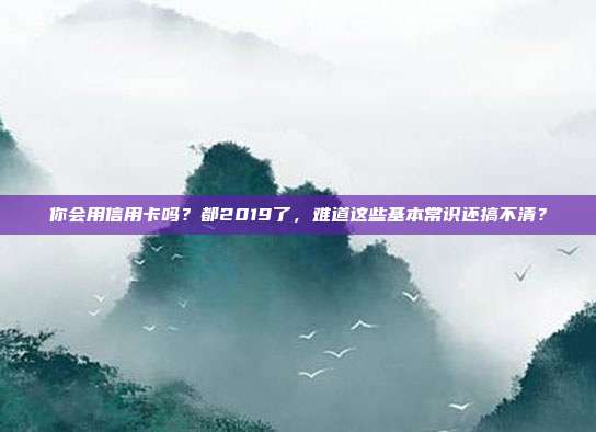 你會用信用卡嗎？都2019了，難道這些基本常識還搞不清？