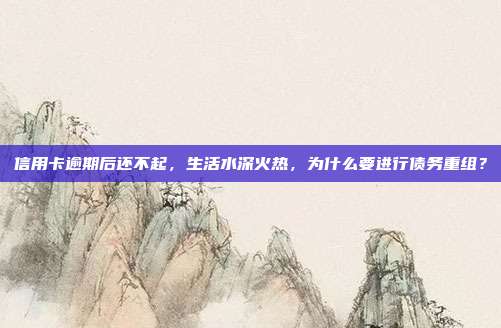 信用卡逾期后還不起,生活水深火熱,為什么要進行債務重組?