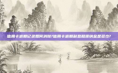 信用卡逾期記錄如何消除?信用卡逾期利息和滯納金是多少?