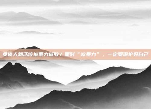 負債人就活該被暴力催收？面對“軟暴力”，一定要保護好自己