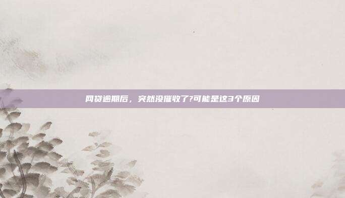 網(wǎng)貸逾期后,突然沒(méi)催收了?可能是這3個(gè)原因