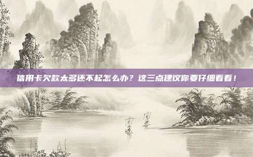信用卡欠款太多還不起怎么辦？這三點建議你要仔細看看！