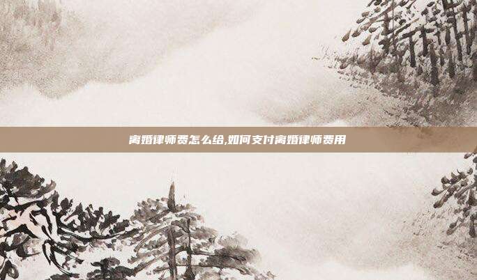 離婚律師費怎么給,如何支付離婚律師費用