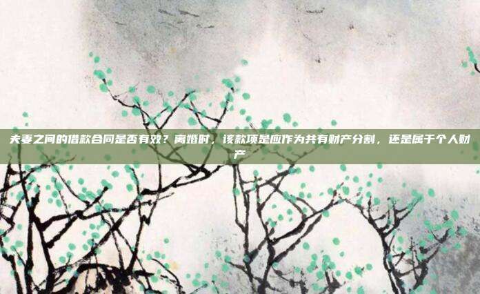 夫妻之間的借款合同是否有效?離婚時,該款項是應作為共有財產分割,還是屬于個人財產