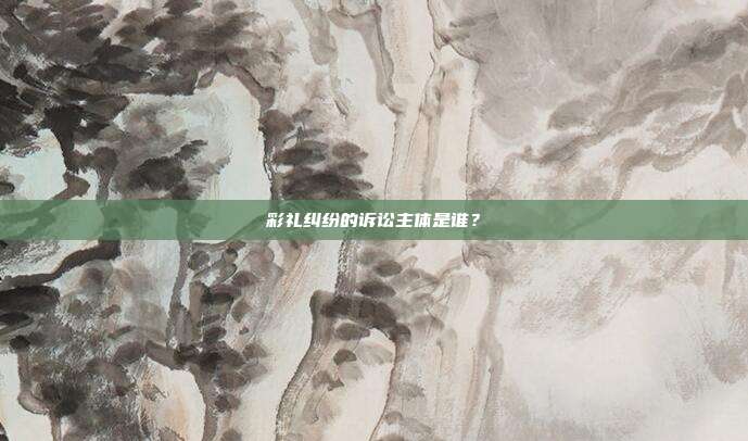 彩禮糾紛的訴訟主體是誰?