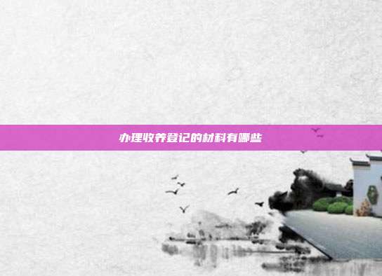 辦理收養登記的材料有哪些