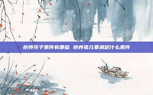 抱養孩子條件有哪些 抱養孤兒要滿足什么條件