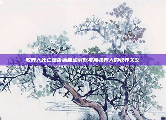 收養(yǎng)人死亡是否就自動(dòng)解除與被收養(yǎng)人的收養(yǎng)關(guān)系