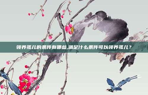 領養孤兒的條件有哪些,滿足什么條件可以領養孤兒?