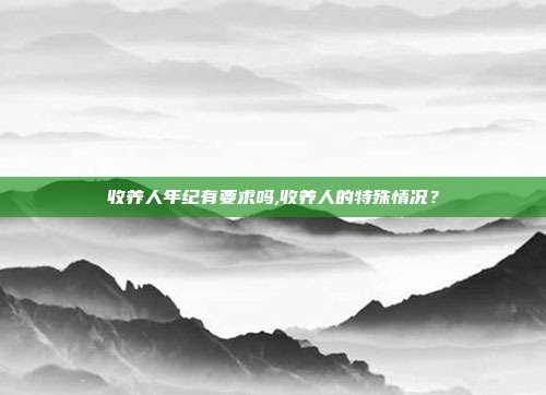 收養人年紀有要求嗎,收養人的特殊情況?