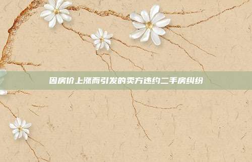 因房價上漲而引發的賣方違約二手房糾紛