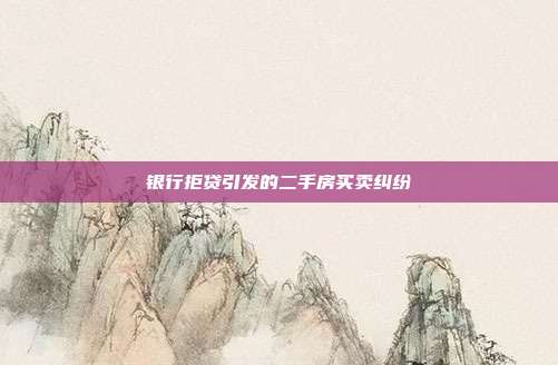 銀行拒貸引發的二手房買賣糾紛