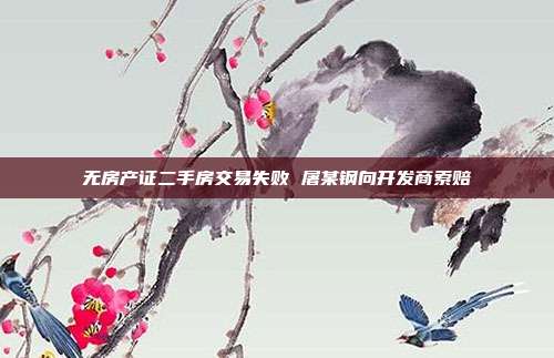 無(wú)房產(chǎn)證二手房交易失敗 屠某鋼向開發(fā)商索賠