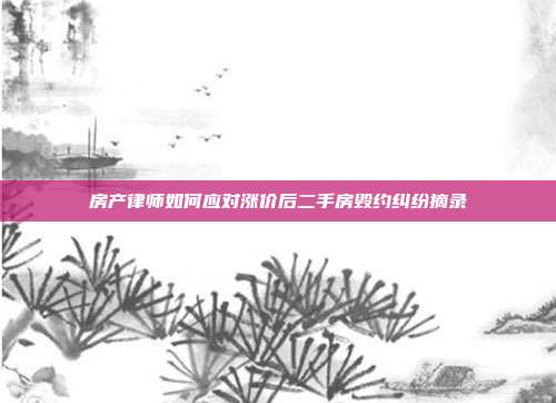 房產(chǎn)律師如何應(yīng)對(duì)漲價(jià)后二手房毀約糾紛摘錄