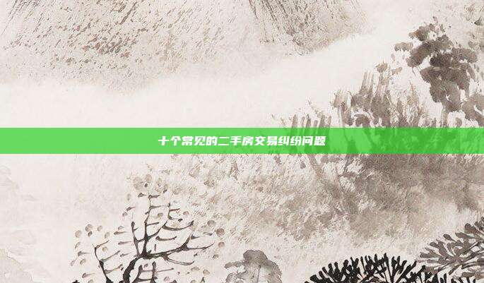 十個常見的二手房交易糾紛問題