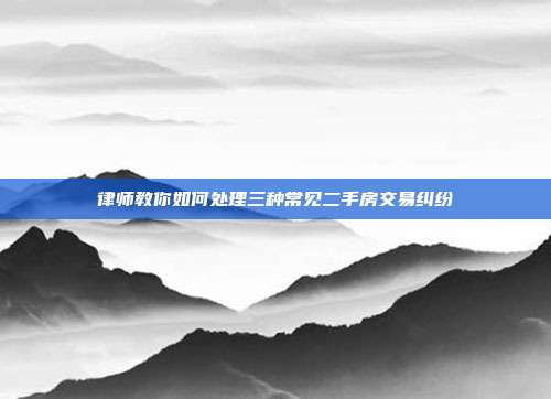 律師教你如何處理三種常見二手房交易糾紛