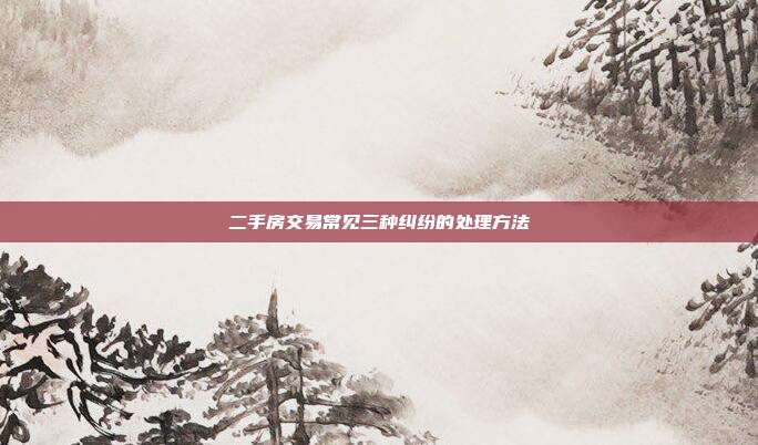 二手房交易常見三種糾紛的處理方法