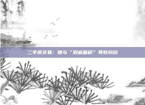 二手房交易:贈與“瑕疵面積”導致糾紛