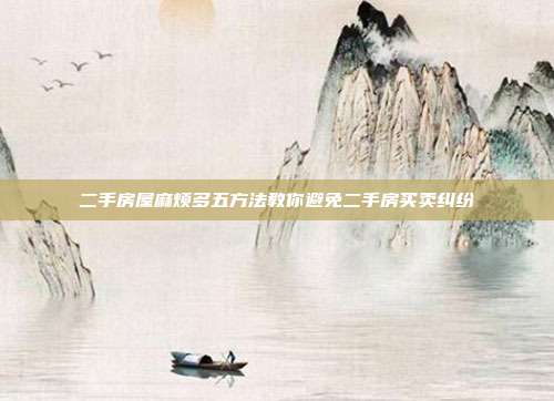 二手房屋麻煩多五方法教你避免二手房買賣糾紛