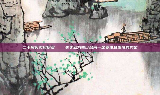 二手房買賣糾紛多 買賣雙方簽訂合同一定要注意細(xì)節(jié)的約定
