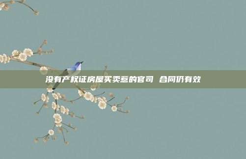 沒有產權證房屋買賣惹的官司 合同仍有效