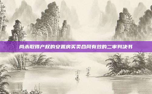 尚未取得產(chǎn)權的安置房買賣合同有效的二審判決書