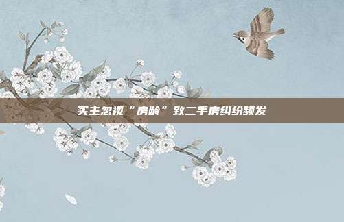 買主忽視“房齡”致二手房糾紛頻發