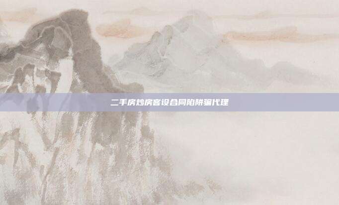 二手房炒房客設(shè)合同陷阱騙代理