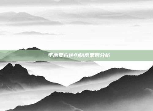 二手房賣方違約賠償案例分析