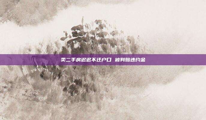 賣二手房遲遲不遷戶口 被判賠違約金