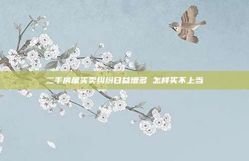 二手房屋買(mǎi)賣(mài)糾紛日益增多 怎樣買(mǎi)不上當(dāng)