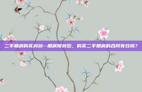 二手期房購買糾紛--期房限轉(zhuǎn)后,購買二手期房的合同有效嗎?