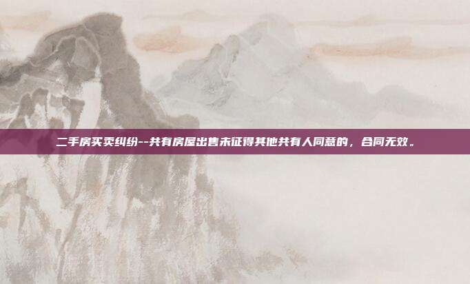 二手房買賣糾紛--共有房屋出售未征得其他共有人同意的,合同無效。