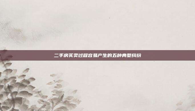 二手房買賣過程容易產(chǎn)生的五種典型糾紛