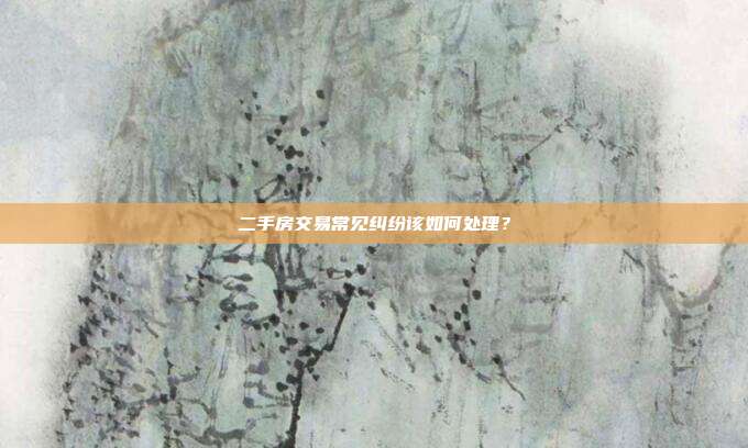 二手房交易常見糾紛該如何處理?