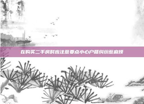 在購買二手房時應注意要點小心戶籍糾紛惹麻煩