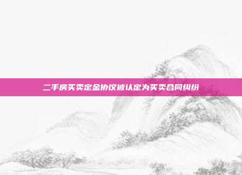 二手房買賣定金協議被認定為買賣合同糾紛