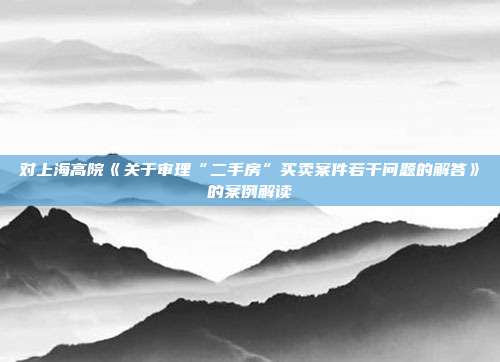 對上海高院《關(guān)于審理“二手房”買賣案件若干問題的解答》的案例解讀